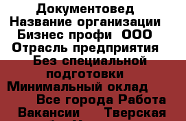 Документовед › Название организации ­ Бизнес профи, ООО › Отрасль предприятия ­ Без специальной подготовки › Минимальный оклад ­ 24 000 - Все города Работа » Вакансии   . Тверская обл.,Удомля г.